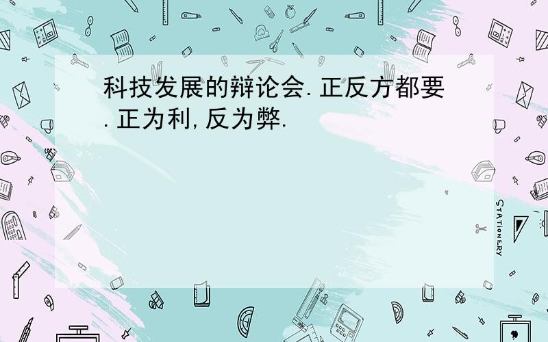 科技发展的辩论会.正反方都要.正为利,反为弊.