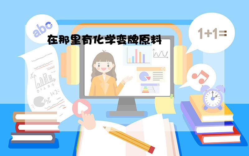 在那里有化学变牌原料