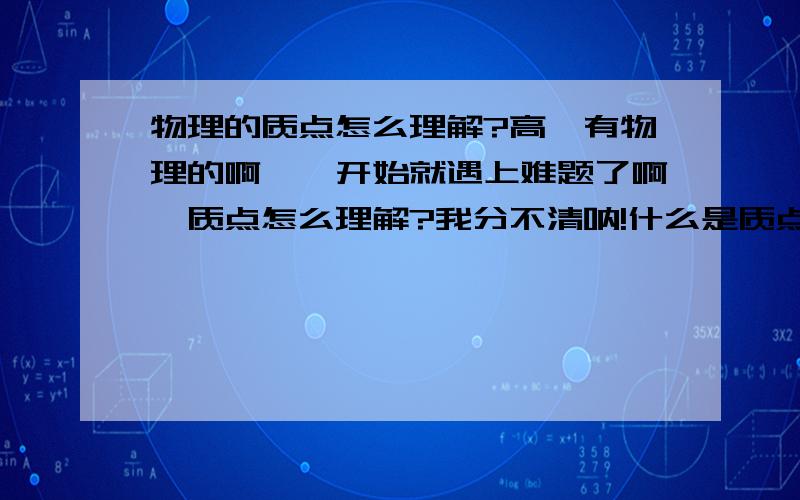 物理的质点怎么理解?高一有物理的啊,一开始就遇上难题了啊,质点怎么理解?我分不清呐!什么是质点?