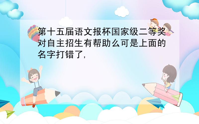 第十五届语文报杯国家级二等奖对自主招生有帮助么可是上面的名字打错了,