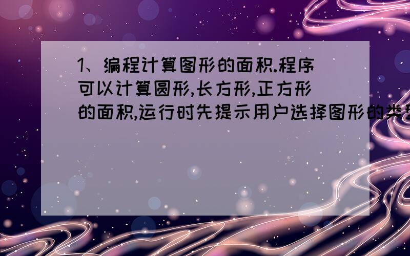 1、编程计算图形的面积.程序可以计算圆形,长方形,正方形的面积,运行时先提示用户选择图形的类型,然后