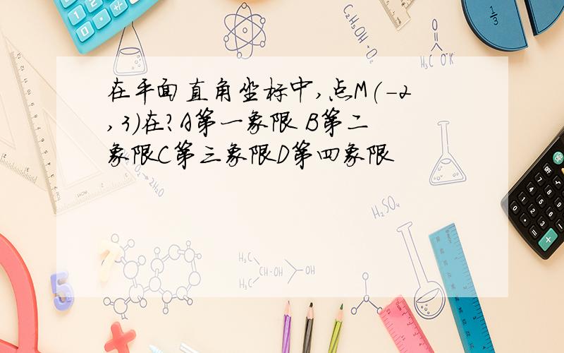 在平面直角坐标中,点M(-2,3)在?A第一象限 B第二象限C第三象限D第四象限