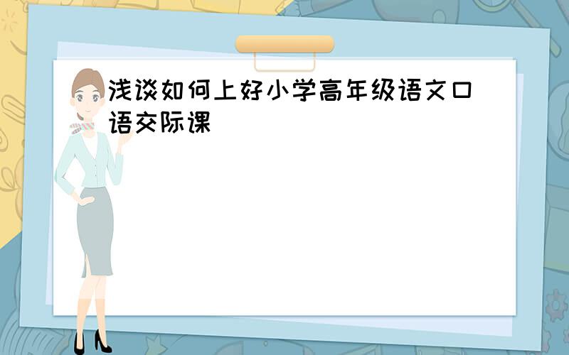 浅谈如何上好小学高年级语文口语交际课