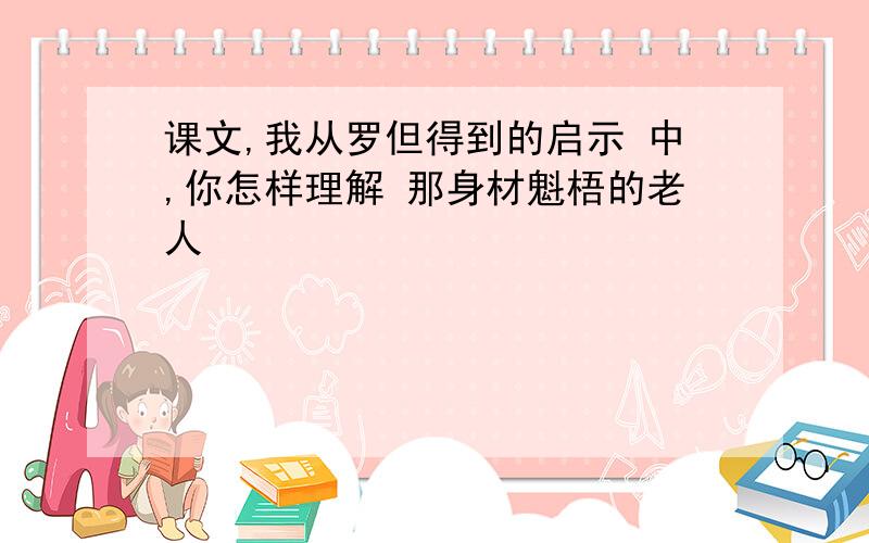 课文,我从罗但得到的启示 中,你怎样理解 那身材魁梧的老人