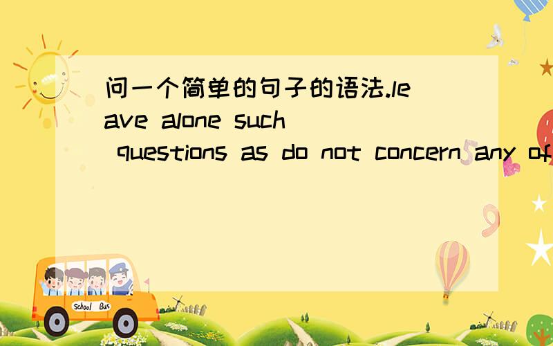 问一个简单的句子的语法.leave alone such questions as do not concern any of us.as是怎么用的？