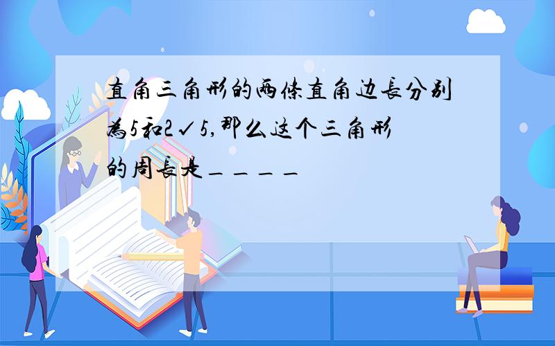 直角三角形的两条直角边长分别为5和2√5,那么这个三角形的周长是____