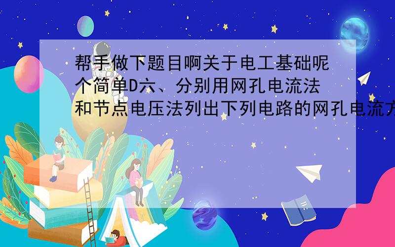 帮手做下题目啊关于电工基础呢个简单D六、分别用网孔电流法和节点电压法列出下列电路的网孔电流方程和节点电压方程.网孔电流方程；2、节点电压方程.