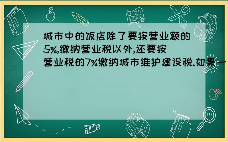 城市中的饭店除了要按营业额的5%,缴纳营业税以外,还要按营业税的7%缴纳城市维护建设税.如果一个饭店平均每个月的营业额是,140000元,每个月应缴纳这两种税共多少元?