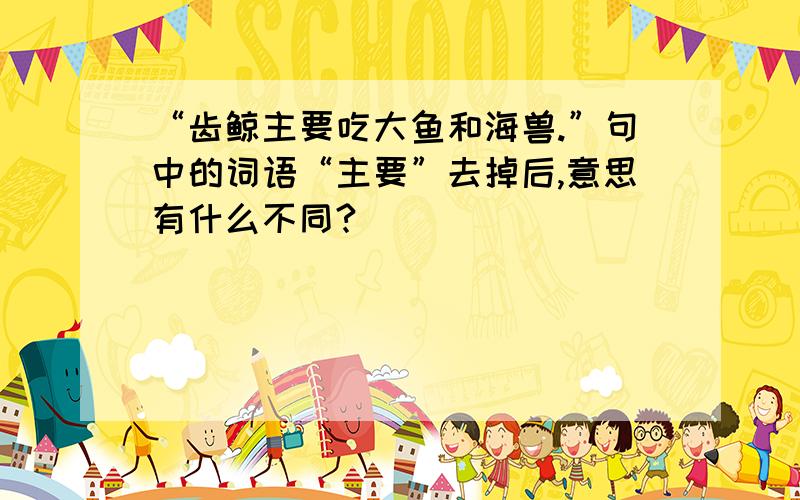 “齿鲸主要吃大鱼和海兽.”句中的词语“主要”去掉后,意思有什么不同?