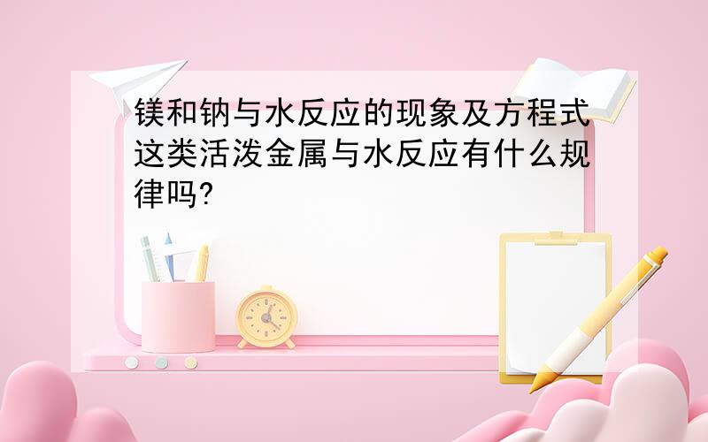 镁和钠与水反应的现象及方程式这类活泼金属与水反应有什么规律吗?