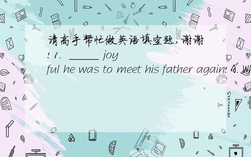 请高手帮忙做英语填空题,谢谢!1.  _____ joyful he was to meet his father again!A. WhatB. HowC. How aD. What a      满分：5  分2.  This flower smells _______. I like it a lot.A. badB. badlyC. wellD. good      满分：5  分3.  Don’t