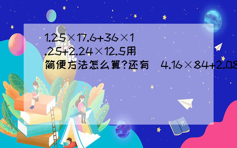 1.25×17.6+36×1.25+2.24×12.5用简便方法怎么算?还有（4.16×84+2.08×54-0.15×832）÷0.09