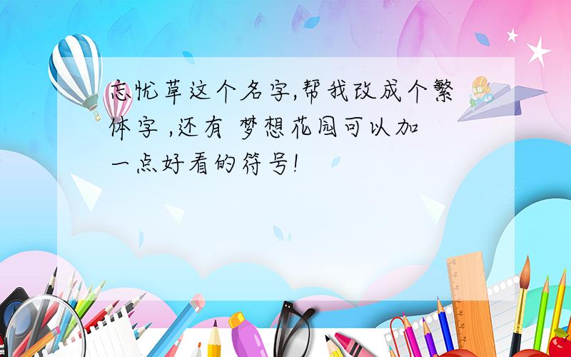 忘忧草这个名字,帮我改成个繁体字 ,还有 梦想花园可以加一点好看的符号!