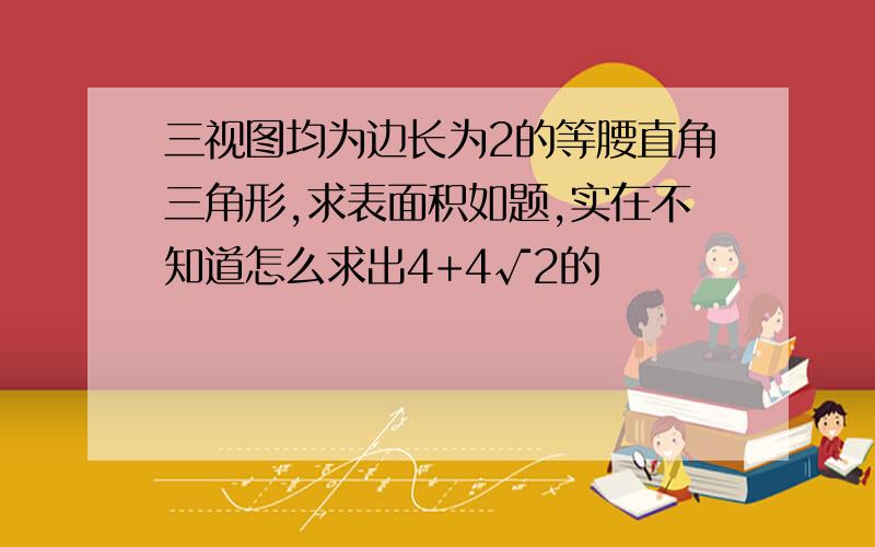 三视图均为边长为2的等腰直角三角形,求表面积如题,实在不知道怎么求出4+4√2的