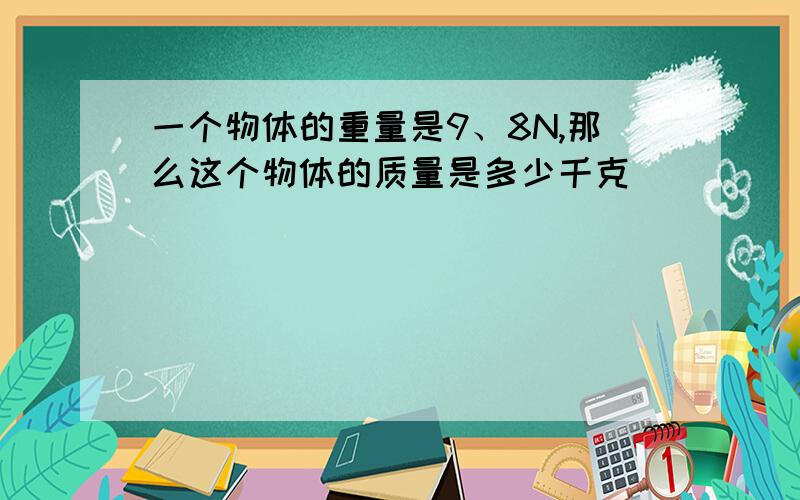 一个物体的重量是9、8N,那么这个物体的质量是多少千克