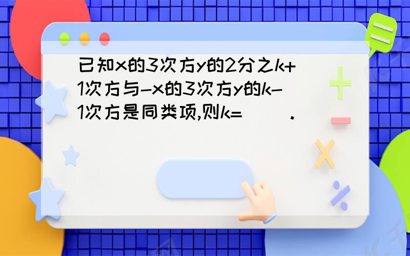 已知x的3次方y的2分之k+1次方与-x的3次方y的k-1次方是同类项,则k=（ ）.