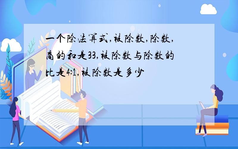 一个除法算式,被除数,除数,商的和是33,被除数与除数的比是4:1,被除数是多少