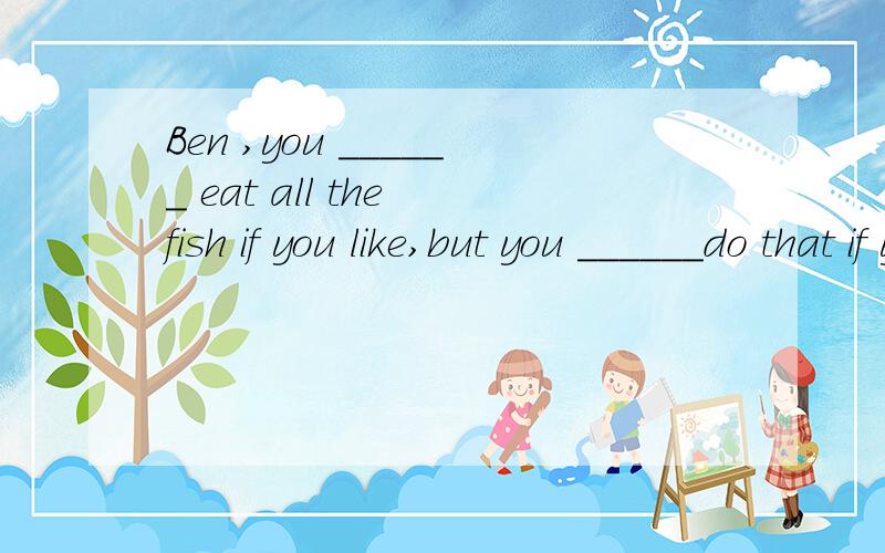 Ben ,you ______ eat all the fish if you like,but you ______do that if you don't want toA.can ,needn't B.mustn't ,needn't C.can ,mustn't D.mustn't ,can't