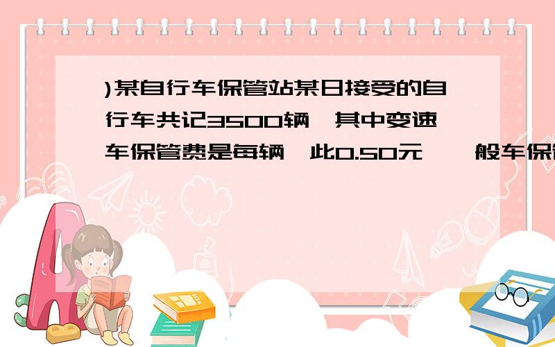 )某自行车保管站某日接受的自行车共记3500辆,其中变速车保管费是每辆一此0.50元,一般车保管费是每辆一次0.30元.问:若估计前来停放的3500辆自行车中,变速车次不少于25%,但不大于40%,求该保管