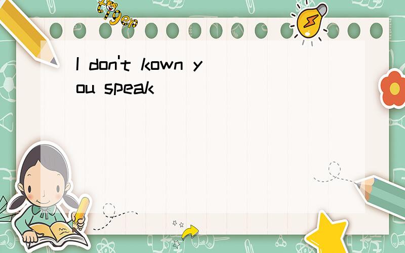 I don't kown you speak