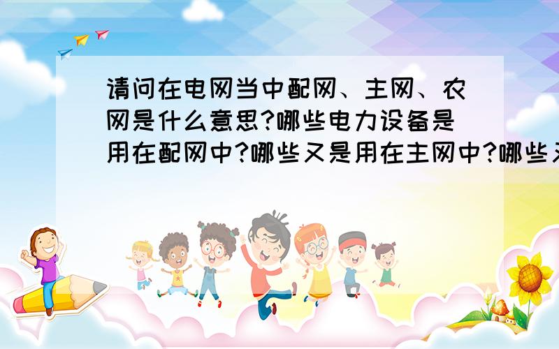 请问在电网当中配网、主网、农网是什么意思?哪些电力设备是用在配网中?哪些又是用在主网中?哪些又是用在农网中?