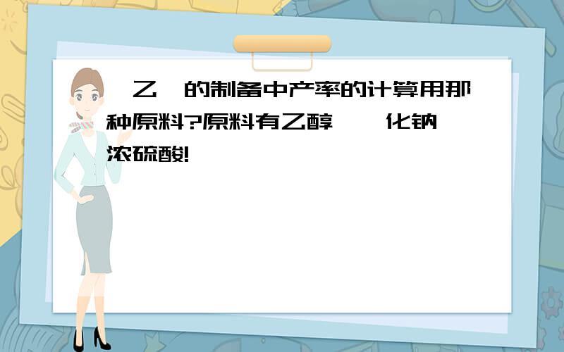 溴乙烷的制备中产率的计算用那种原料?原料有乙醇,溴化钠,浓硫酸!