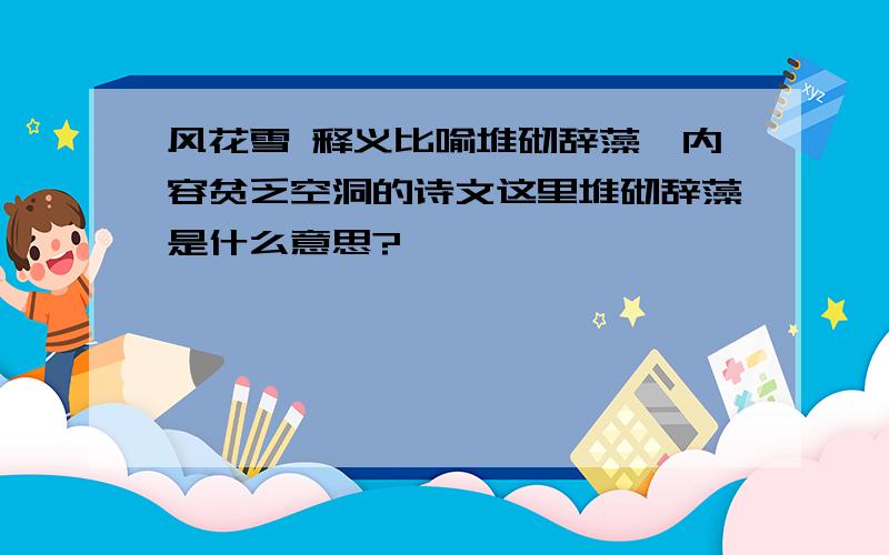 风花雪 释义比喻堆砌辞藻、内容贫乏空洞的诗文这里堆砌辞藻是什么意思?