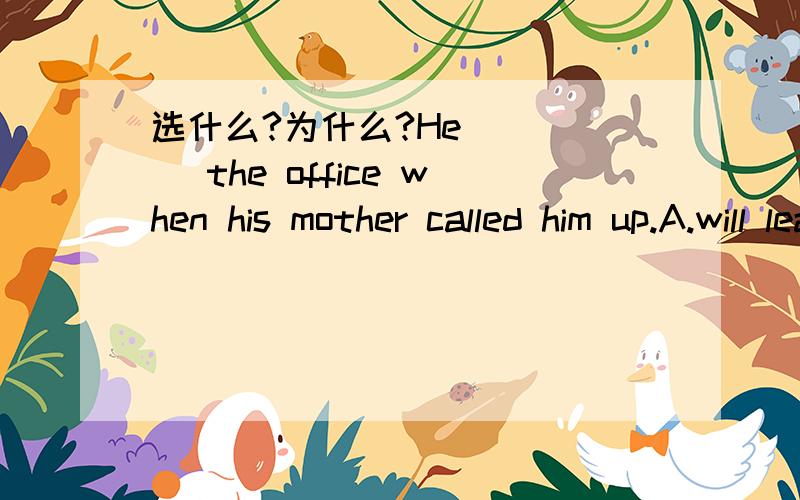 选什么?为什么?He ____ the office when his mother called him up.A.will leaveB.would leaveC.was about to leaveD.is about to leave