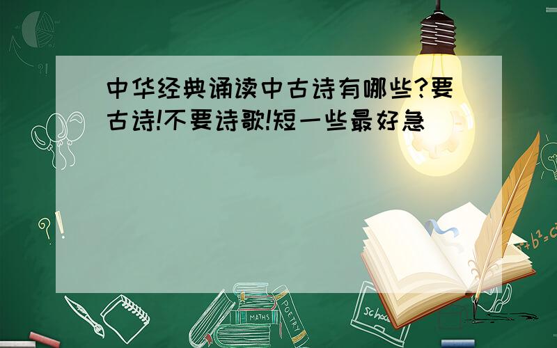 中华经典诵读中古诗有哪些?要古诗!不要诗歌!短一些最好急