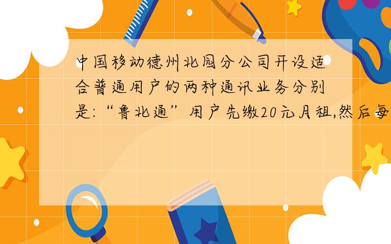 中国移动德州北园分公司开设适合普通用户的两种通讯业务分别是:“鲁北通”用户先缴20元月租,然后每分钟通话费用为0.2元,“神州行”用户不用加纳月租费,每分钟通话费用为0.3元,1设某用