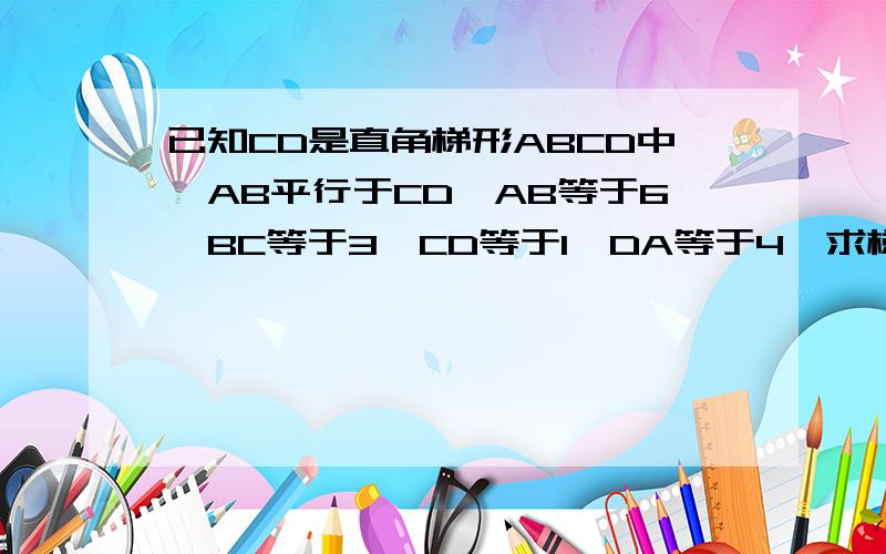 已知CD是直角梯形ABCD中,AB平行于CD,AB等于6,BC等于3,CD等于1,DA等于4,求梯形ABCD面积急要详细过程