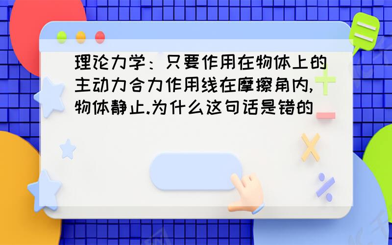 理论力学：只要作用在物体上的主动力合力作用线在摩擦角内,物体静止.为什么这句话是错的