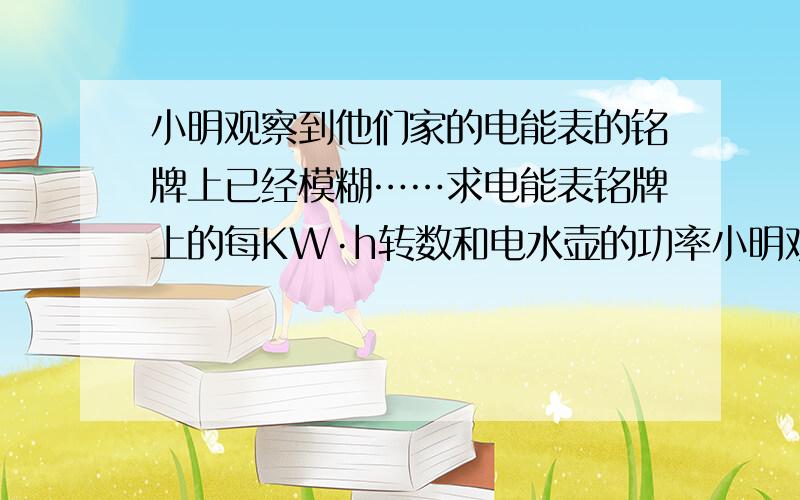 小明观察到他们家的电能表的铭牌上已经模糊……求电能表铭牌上的每KW·h转数和电水壶的功率小明观察到他们家的电能表的铭牌上已经模糊,单独接入PZ220-100的灯泡电能表转盘在6分钟内转了