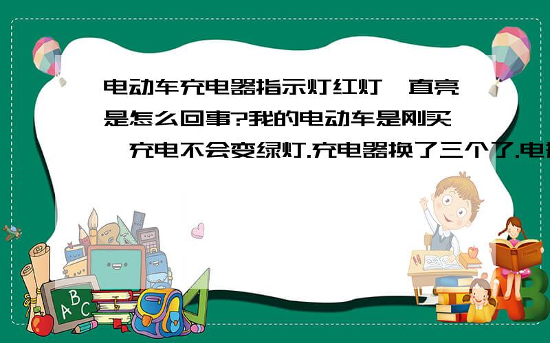 电动车充电器指示灯红灯一直亮是怎么回事?我的电动车是刚买,充电不会变绿灯.充电器换了三个了.电瓶也换了还是不会变绿.这里先谢过了.充电充了十几个小时还是不变,拔下来再插上去就变