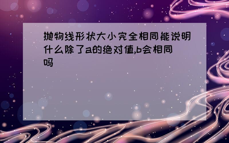 抛物线形状大小完全相同能说明什么除了a的绝对值,b会相同吗