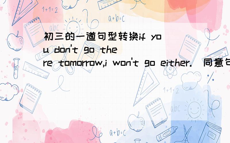 初三的一道句型转换if you don't go there tomorrow,i won't go either.(同意句）if you don't go there tomorrow,（） （） （）每个括号里填一个词小弟在此谢过了.