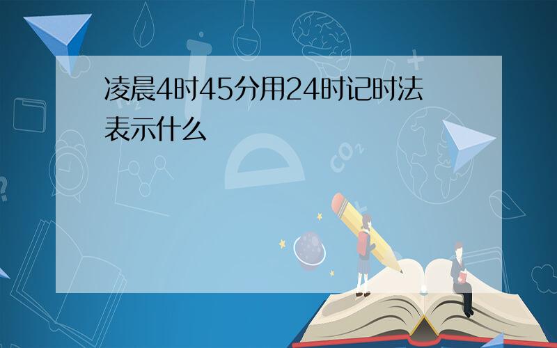 凌晨4时45分用24时记时法表示什么