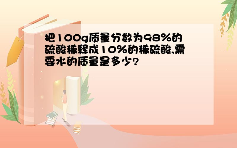 把100g质量分数为98％的硫酸稀释成10％的稀硫酸,需要水的质量是多少?