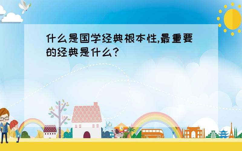 什么是国学经典根本性,最重要的经典是什么?