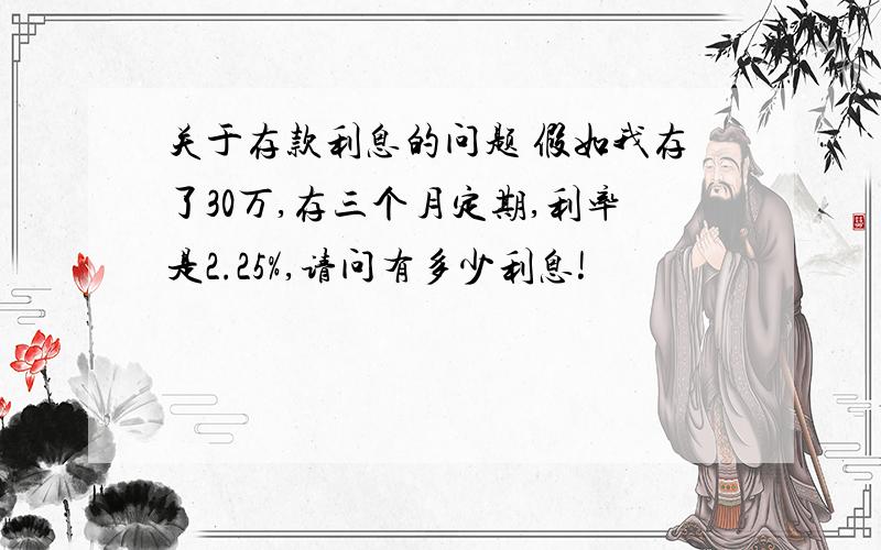 关于存款利息的问题 假如我存了30万,存三个月定期,利率是2.25%,请问有多少利息!