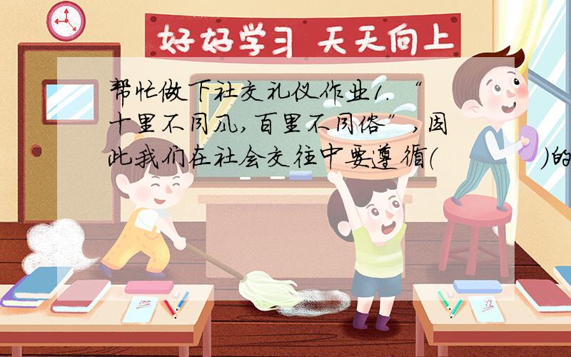 帮忙做下社交礼仪作业1. “十里不同风,百里不同俗”,因此我们在社会交往中要遵循（            ）的原则.2. 化妆的最高境界,是“妆成有却无”,强调的是化妆的（        ）原则.3. 一般而言,手