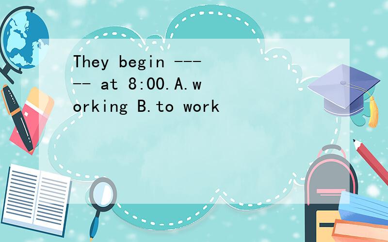 They begin ----- at 8:00.A.working B.to work