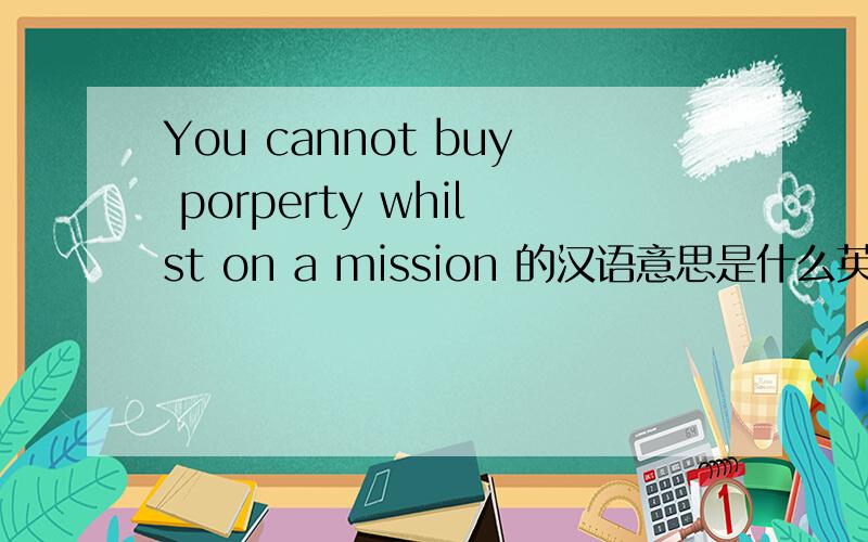 You cannot buy porperty whilst on a mission 的汉语意思是什么英译汉