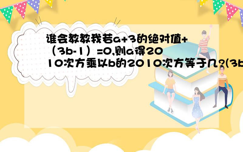 谁会教教我若a+3的绝对值+（3b-1）=0,则a得2010次方乘以b的2010次方等于几?(3b-1)的平方啊，我打错了