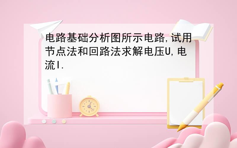 电路基础分析图所示电路,试用节点法和回路法求解电压U,电流I.