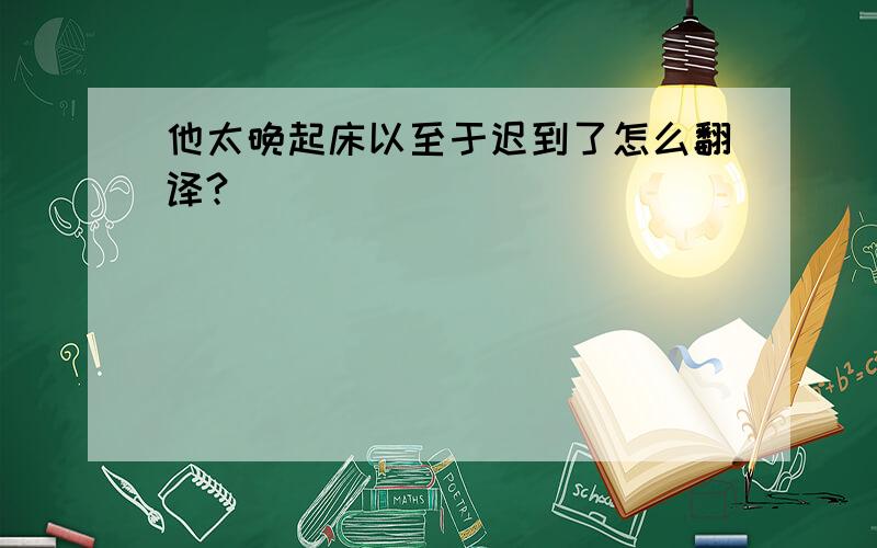 他太晚起床以至于迟到了怎么翻译?