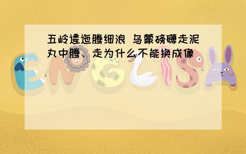 五岭逶迤腾细浪 乌蒙磅礴走泥丸中腾、走为什么不能换成像