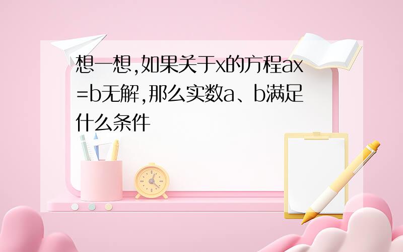 想一想,如果关于x的方程ax=b无解,那么实数a、b满足什么条件