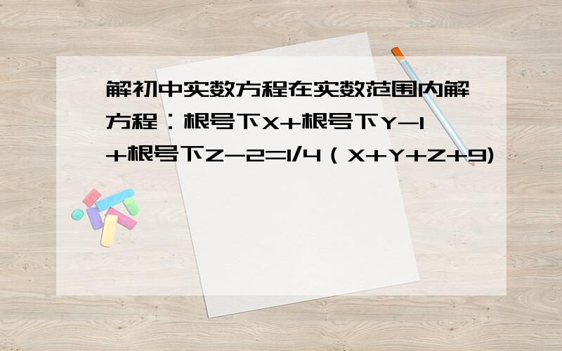 解初中实数方程在实数范围内解方程：根号下X+根号下Y-1+根号下Z-2=1/4（X+Y+Z+9)