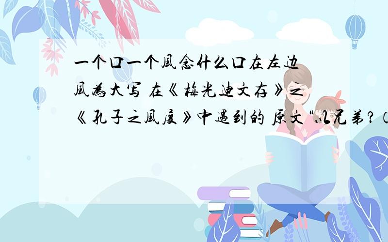 一个口一个风念什么口在左边 风为大写 在《梅光迪文存》之《孔子之风度》中遇到的 原文“以兄弟？（该字）鲁卫之政，引诗句以刺三家之雍彻，皆妙语解颐”